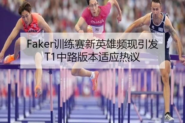Faker训练赛新英雄频现引发T1中路版本适应热议